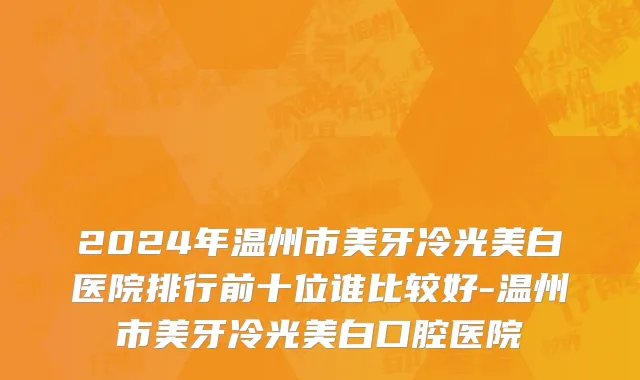 2024年温州市美牙冷光美白医院排行前十位谁比较好-温州市美牙冷光美白口腔医院