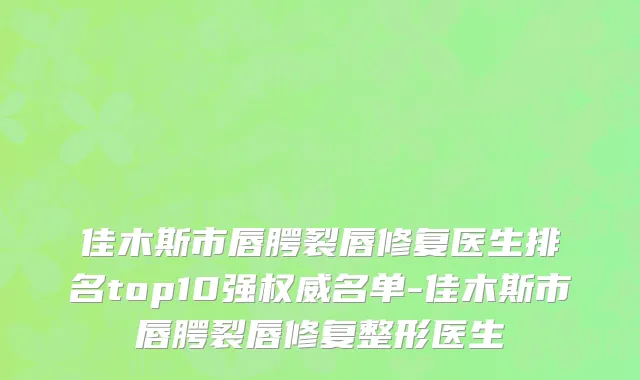 佳木斯市唇腭裂唇修复医生排名top10强权威名单-佳木斯市唇腭裂唇修复整形医生