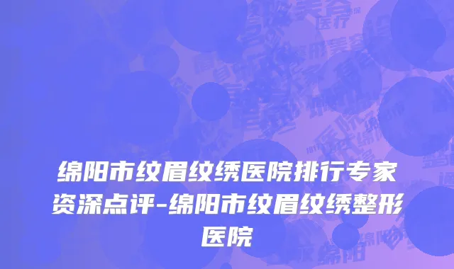 绵阳市纹眉纹绣医院排行专家资深点评-绵阳市纹眉纹绣整形医院