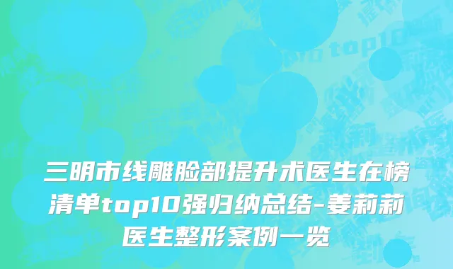 三明市线雕脸部提升术医生在榜清单top10强归纳总结-姜莉莉医生整形案例一览
