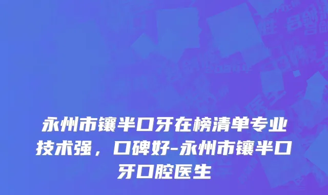 永州市镶半口牙在榜清单专业技术强，口碑好-永州市镶半口牙口腔医生