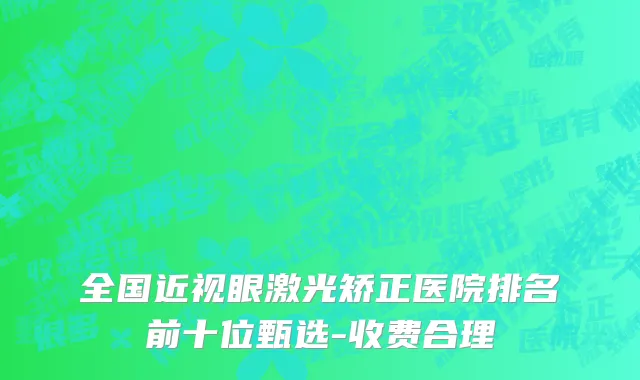 全国近视眼激光矫正医院排名前十位甄选-收费合理