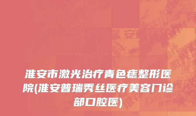 淮安市激光治疗青色痣整形医院(淮安普瑞秀丝医疗美容门诊部口腔医)