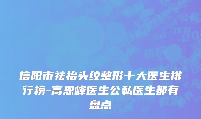 信阳市祛抬头纹整形十大医生排行榜-高恩峰医生公私医生都有盘点