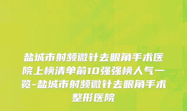 盐城市射频微针去眼角手术医院上榜清单前10强强榜人气一览-盐城市射频微针去眼角手术整形医院