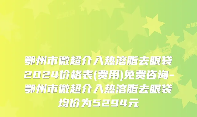鄂州市微超介入热溶脂去眼袋2024价格表(费用)免费咨询-鄂州市微超介入热溶脂去眼袋均价为5294元