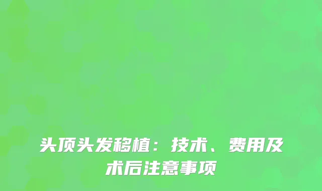 头顶头发移植：技术、费用及术后注意事项