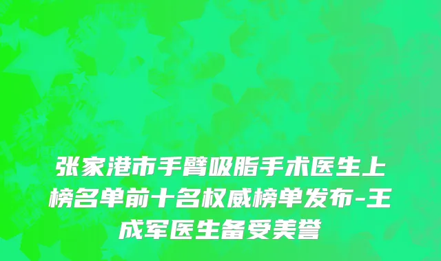 张家港市手臂吸脂手术医生上榜名单前十名权威榜单发布-王成军医生备受美誉