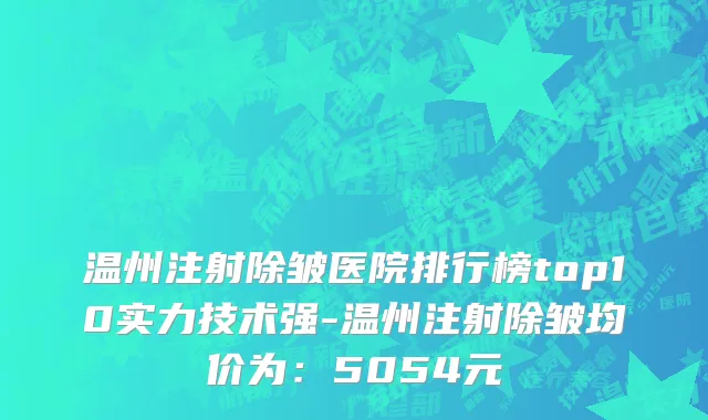 温州注射除皱医院排行榜top10实力技术强-温州注射除皱均价为:5054元
