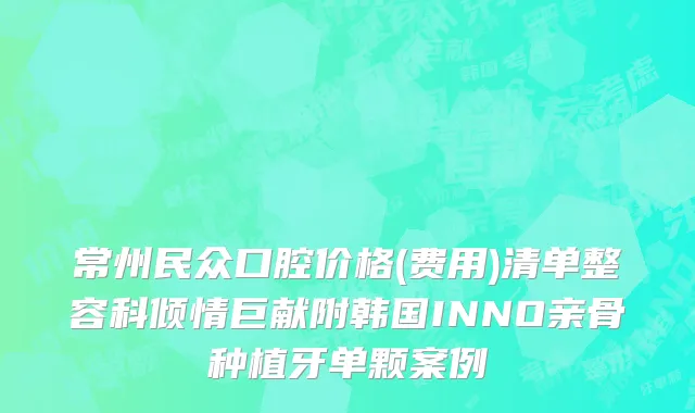常州民众口腔价格(费用)清单整容科倾情巨献附韩国INNO亲骨种植牙单颗案例
