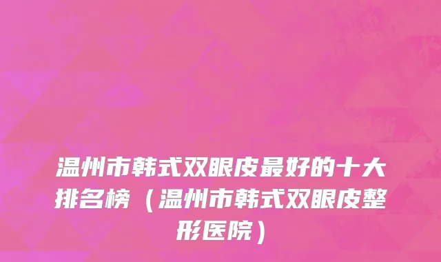 温州市韩式双眼皮最好的十大排名榜（温州市韩式双眼皮整形医院）