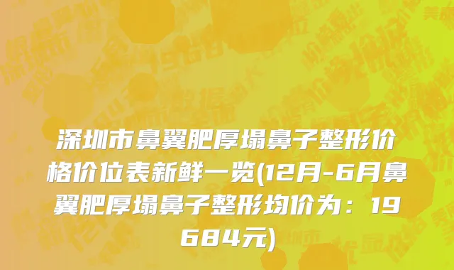 深圳市鼻翼肥厚塌鼻子整形价格价位表新鲜一览(12月-6月鼻翼肥厚塌鼻子整形均价为：19684元)