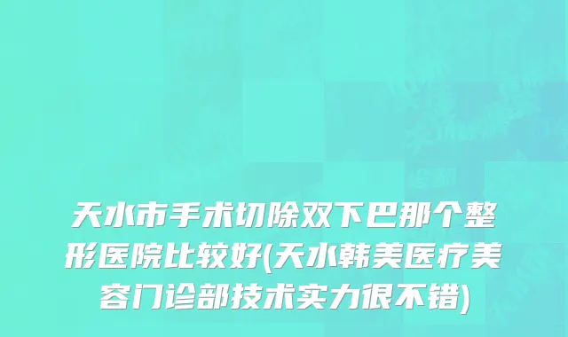 天水市手术切除双下巴那个整形医院比较好(天水韩美医疗美容门诊部技术实力很不错)