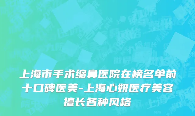 上海市手术缩鼻医院在榜名单前十口碑医美-上海心妍医疗美容擅长各种风格