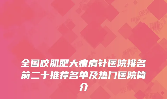 全国咬肌肥大瘦肩针医院排名前二十推荐名单及热门医院简介