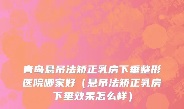 青岛悬吊法矫正乳房下垂整形医院哪家好（悬吊法矫正乳房下垂效果怎么样）