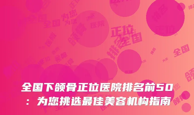 全国下颌骨正位医院排名前50：为您挑选最佳美容机构指南