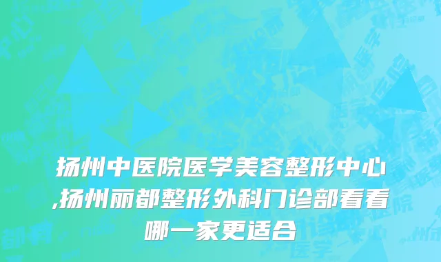 扬州中医院医学美容整形中心,扬州丽都整形外科门诊部看看哪一家更适合