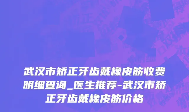 武汉市矫正牙齿戴橡皮筋收费明细查询_医生推荐-武汉市矫正牙齿戴橡皮筋价格