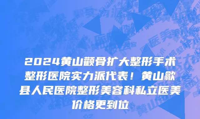 2024黄山颧骨扩大整形手术整形医院实力派代表！黄山歙县人民医院整形美容科私立医美价格更到位