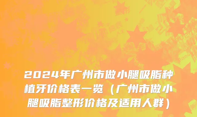 2024年广州市做小腿吸脂种植牙价格表一览（广州市做小腿吸脂整形价格及适用人群）