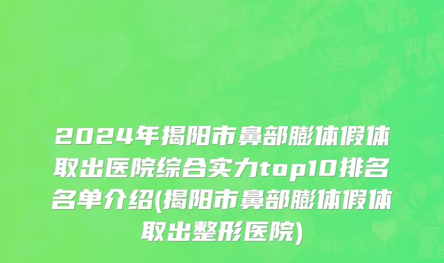 2024年揭阳市鼻部膨体假体取出医院综合实力top10排名名单介绍(揭阳市鼻部膨体假体取出整形医院)