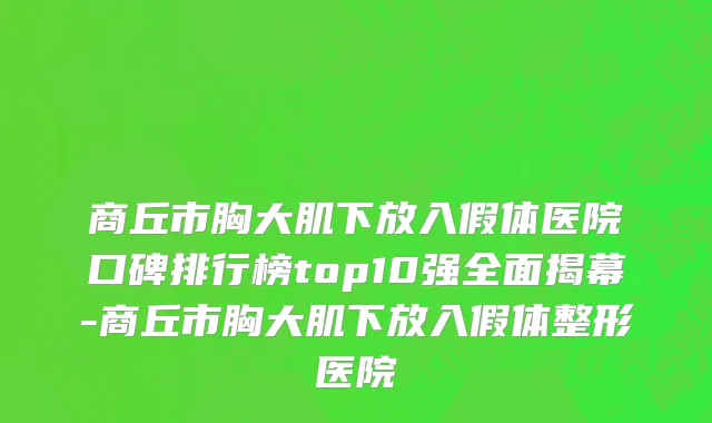 商丘市胸大肌下放入假体医院口碑排行榜top10强全面揭幕-商丘市胸大肌下放入假体整形医院
