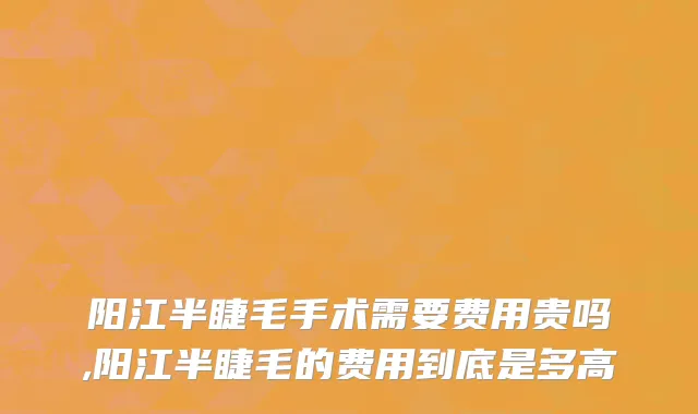 阳江半睫毛手术需要费用贵吗,阳江半睫毛的费用到底是多高