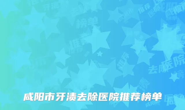咸阳市牙渍去除医院推荐榜单