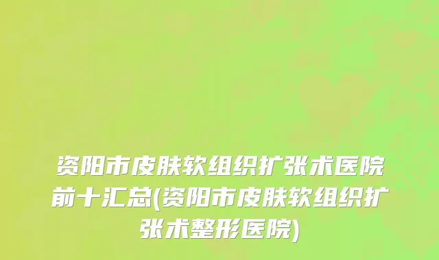资阳市皮肤软组织扩张术医院前十汇总(资阳市皮肤软组织扩张术整形医院)