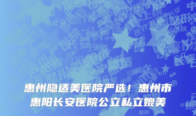 惠州隐适美医院严选！惠州市惠阳长安医院公立私立媲美