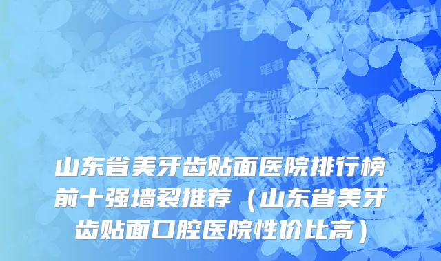 山东省美牙齿贴面医院排行榜前十强墙裂推荐（山东省美牙齿贴面口腔医院性价比高）