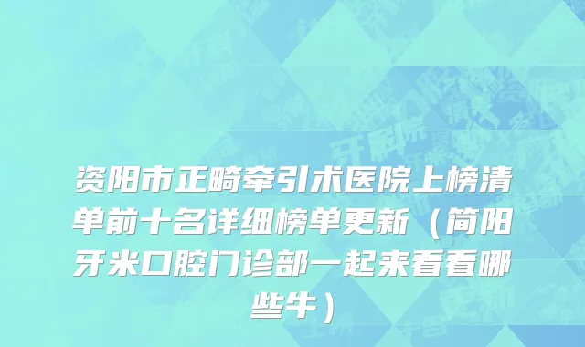 资阳市正畸牵引术医院上榜清单前十名详细榜单更新（简阳牙米口腔门诊部一起来看看哪些牛）