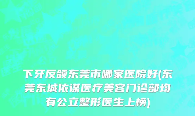 下牙反颌东莞市哪家医院好(东莞东城依谋医疗美容门诊部均有公立整形医生上榜)