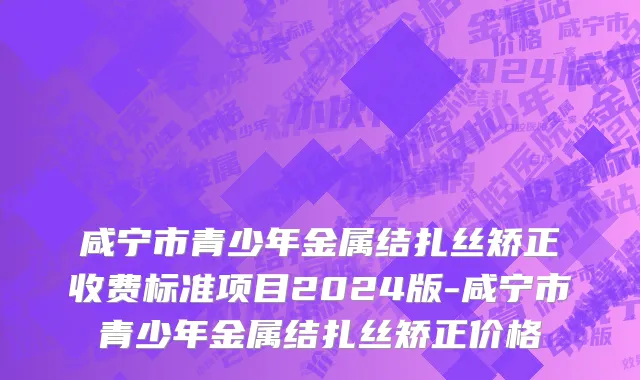 咸宁市青少年金属结扎丝矫正收费标准项目2024版-咸宁市青少年金属结扎丝矫正价格