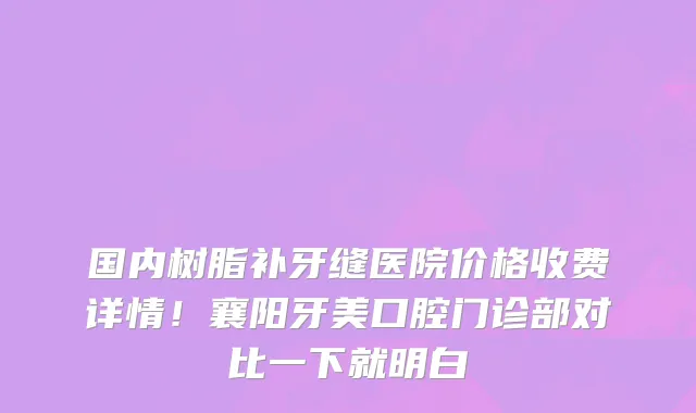 国内树脂补牙缝医院价格收费详情！襄阳牙美口腔门诊部对比一下就明白