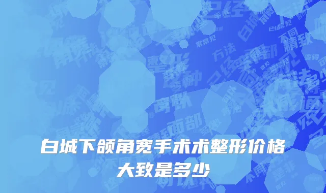 白城下颌角宽手术术整形价格大致是多少