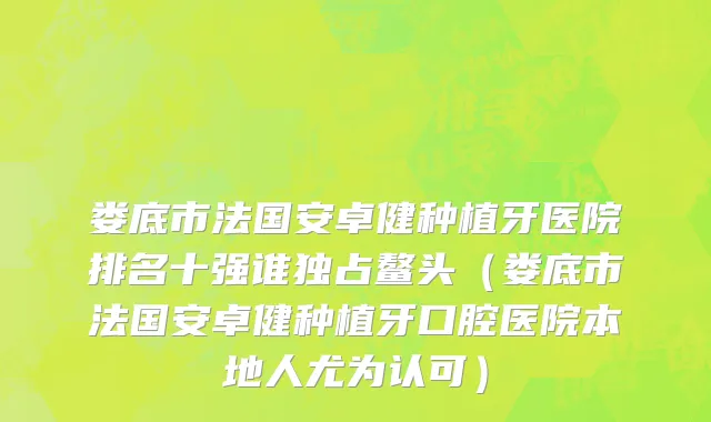 娄底市法国安卓健种植牙医院排名十强谁独占鳌头（娄底市法国安卓健种植牙口腔医院本地人尤为认可）