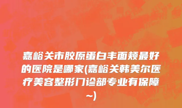 嘉峪关市胶原蛋白丰面颊最好的医院是哪家(嘉峪关韩美尔医疗美容整形门诊部专业有保障~)