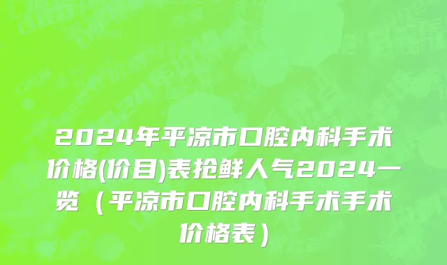 2024年平凉市口腔内科手术价格(价目)表抢鲜人气2024一览（平凉市口腔内科手术手术价格表）