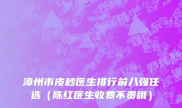 漳州市皮秒医生排行前八强任选（陈红医生收费不贵哦）