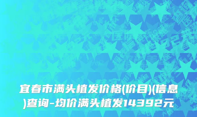宜春市满头植发价格(价目)(信息)查询-均价满头植发14392元