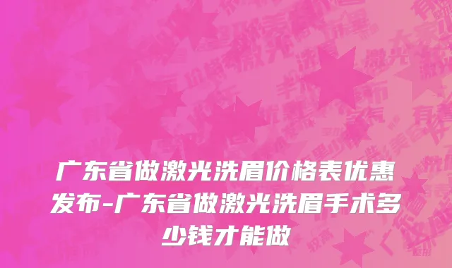 广东省做激光洗眉价格表优惠发布-广东省做激光洗眉手术多少钱才能做