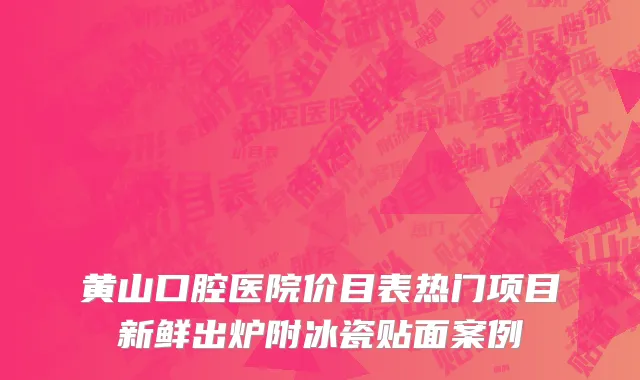 黄山口腔医院价目表热门项目新鲜出炉附冰瓷贴面案例