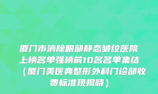 厦门市消除眼部静态皱纹医院上榜名单强榜前10名名单集结（厦门美医典整形外科门诊部收费标准现揭晓）