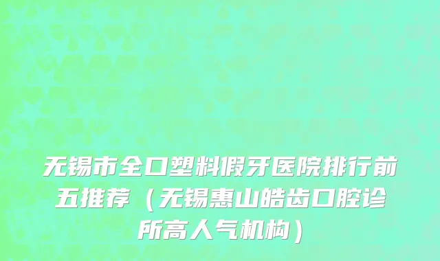 无锡市全口塑料假牙医院排行前五推荐（无锡惠山皓齿口腔诊所高人气机构）
