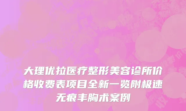 大理优拉医疗整形美容诊所价格收费表项目全新一览附极速无痕丰胸术案例
