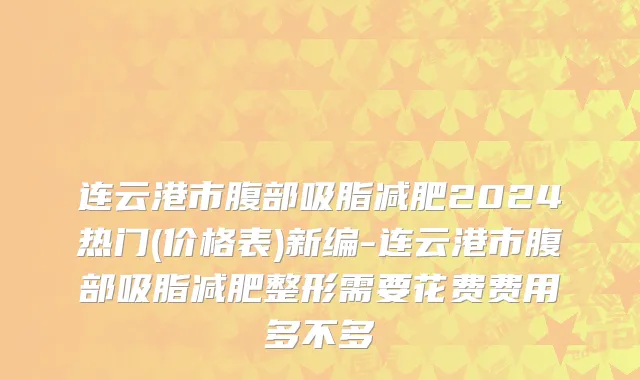 连云港市腹部吸脂减肥2024热门(价格表)新编-连云港市腹部吸脂减肥整形需要花费费用多不多