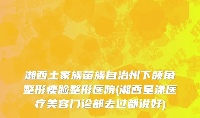湘西土家族苗族自治州下颌角整形瘦脸整形医院(湘西星漾医疗美容门诊部去过都说好)