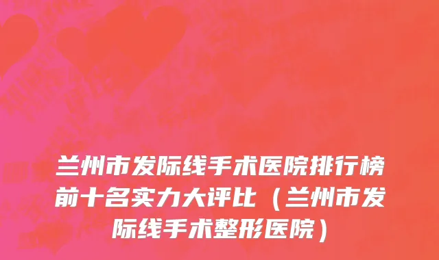兰州市发际线手术医院排行榜前十名实力大评比（兰州市发际线手术整形医院）